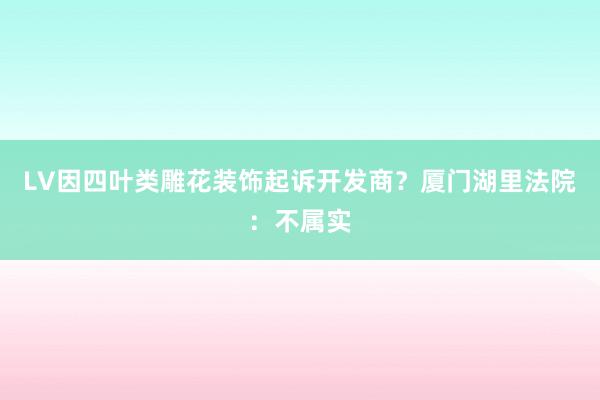 LV因四叶类雕花装饰起诉开发商？厦门湖里法院：不属实