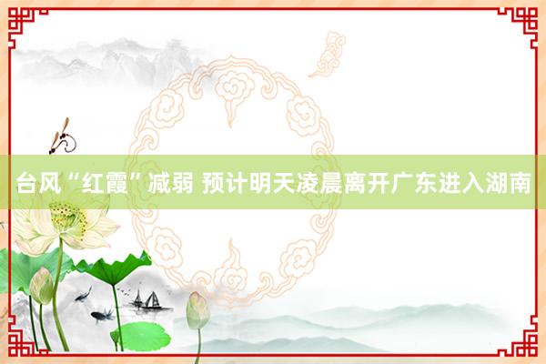 台风“红霞”减弱 预计明天凌晨离开广东进入湖南