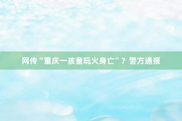网传“重庆一孩童玩火身亡”？警方通报
