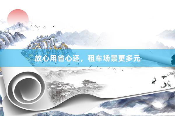 放心用省心还，租车场景更多元