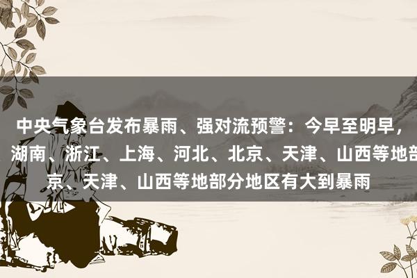 中央气象台发布暴雨、强对流预警：今早至明早，河南、山东、湖北、湖南、浙江、上海、河北、北京、天津、山西等地部分地区有大到暴雨