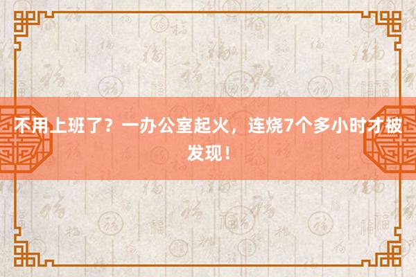 不用上班了？一办公室起火，连烧7个多小时才被发现！