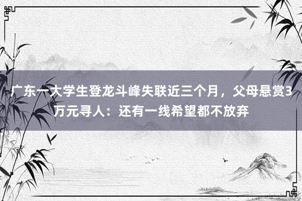 广东一大学生登龙斗峰失联近三个月，父母悬赏3万元寻人：还有一线希望都不放弃