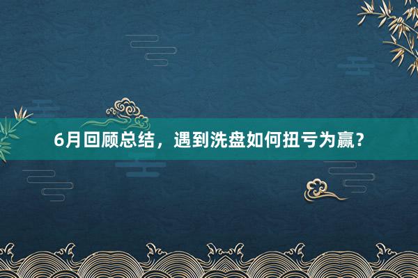 6月回顾总结，遇到洗盘如何扭亏为赢？