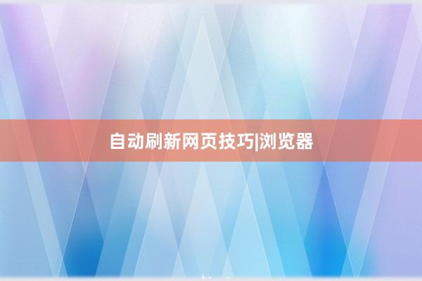 自动刷新网页技巧|浏览器