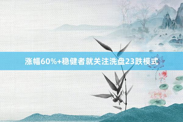 涨幅60%+稳健者就关注洗盘23跌模式