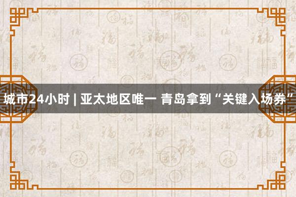 城市24小时 | 亚太地区唯一 青岛拿到“关键入场券”