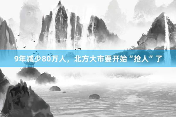 9年减少80万人，北方大市要开始“抢人”了