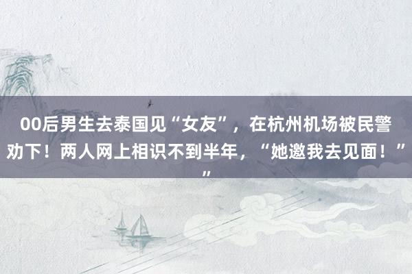 00后男生去泰国见“女友”，在杭州机场被民警劝下！两人网上相识不到半年，“她邀我去见面！”
