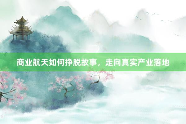 商业航天如何挣脱故事，走向真实产业落地