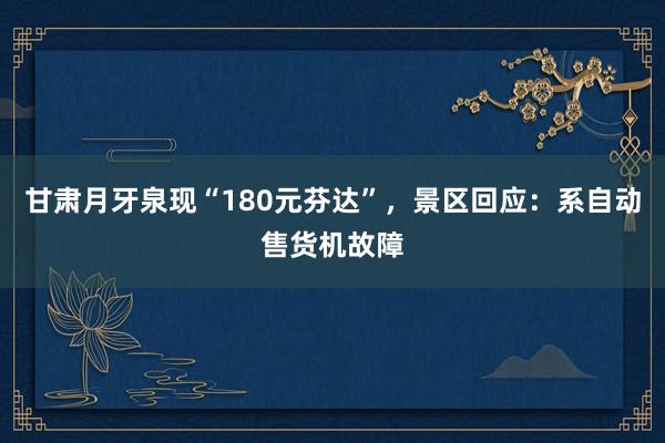 甘肃月牙泉现“180元芬达”，景区回应：系自动售货机故障