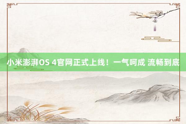 小米澎湃OS 4官网正式上线！一气呵成 流畅到底