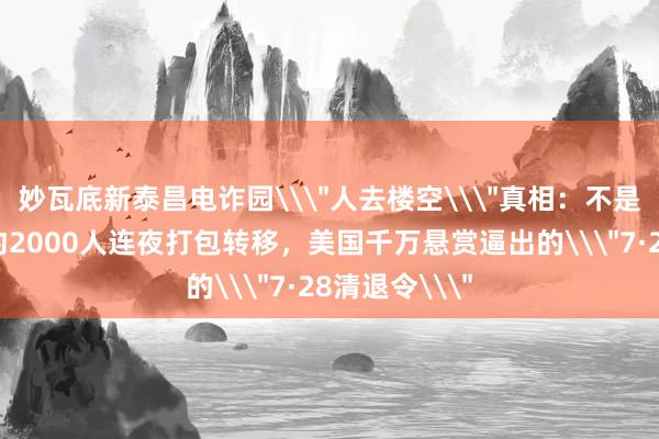 妙瓦底新泰昌电诈园\＂人去楼空\＂真相：不是被解救，是约2000人连夜打包转移，美国千万悬赏逼出的\＂7·28清退令\＂