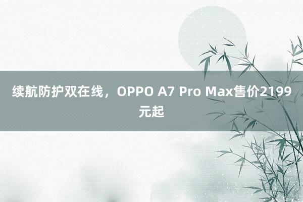 续航防护双在线，OPPO A7 Pro Max售价2199元起