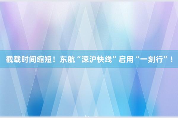 截载时间缩短！东航“深沪快线”启用“一刻行”！