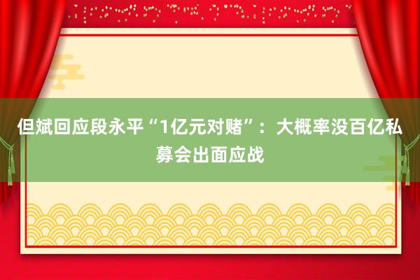 但斌回应段永平“1亿元对赌”：大概率没百亿私募会出面应战