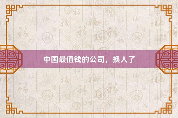 中国最值钱的公司，换人了