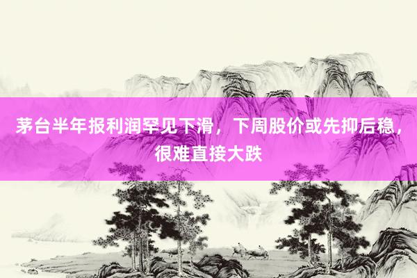 茅台半年报利润罕见下滑，下周股价或先抑后稳，很难直接大跌