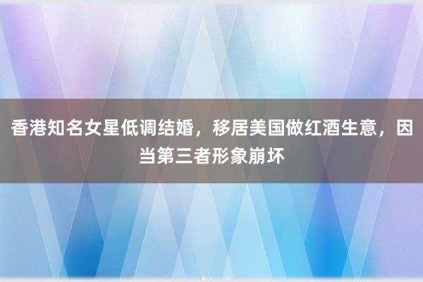 香港知名女星低调结婚，移居美国做红酒生意，因当第三者形象崩坏