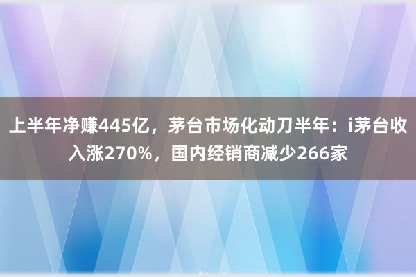 上半年净赚445亿，茅台市场化动刀半年：i茅台收入涨270%，国内经销商减少266家