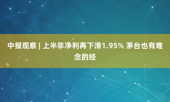 中报观察 | 上半年净利再下滑1.95% 茅台也有难念的经