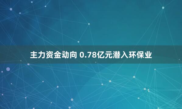 主力资金动向 0.78亿元潜入环保业