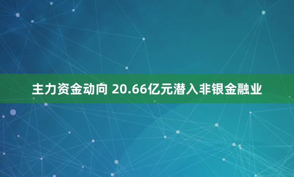 主力资金动向 20.66亿元潜入非银金融业