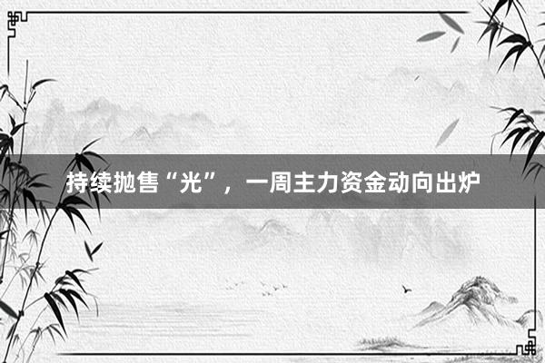 持续抛售“光”，一周主力资金动向出炉