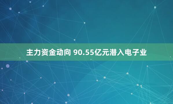 主力资金动向 90.55亿元潜入电子业