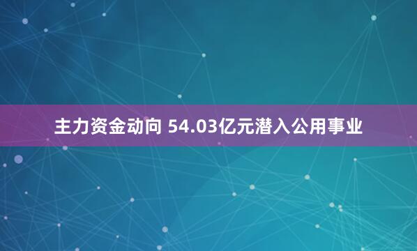 主力资金动向 54.03亿元潜入公用事业