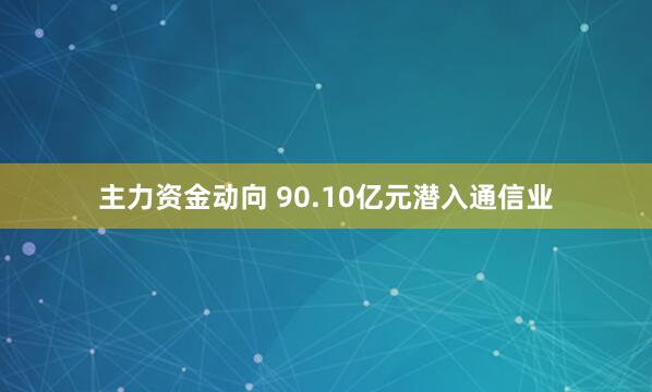主力资金动向 90.10亿元潜入通信业