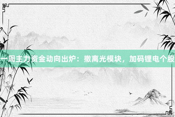 一周主力资金动向出炉：撤离光模块，加码锂电个股