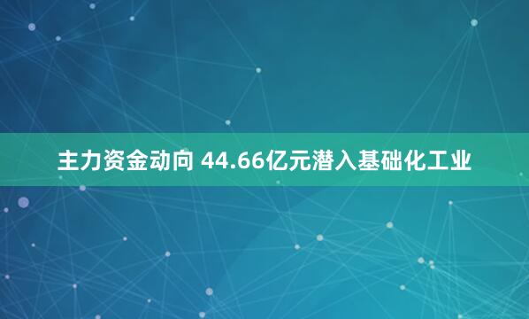 主力资金动向 44.66亿元潜入基础化工业