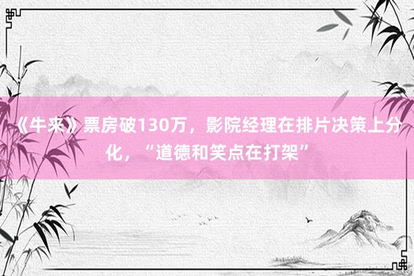 《牛来》票房破130万，影院经理在排片决策上分化，“道德和笑点在打架”