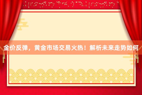 金价反弹，黄金市场交易火热！解析未来走势如何