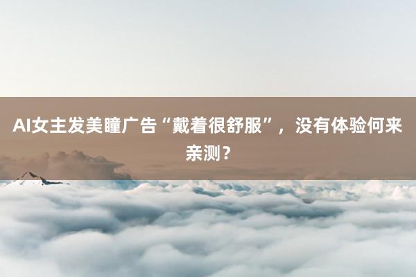 AI女主发美瞳广告“戴着很舒服”，没有体验何来亲测？