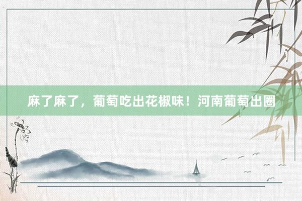 麻了麻了，葡萄吃出花椒味！河南葡萄出圈