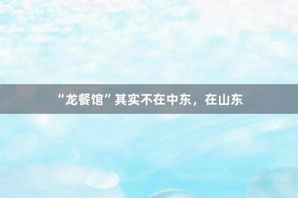 “龙餐馆”其实不在中东，在山东