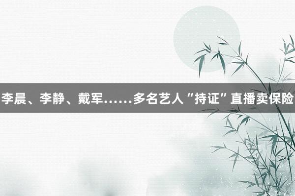 李晨、李静、戴军……多名艺人“持证”直播卖保险