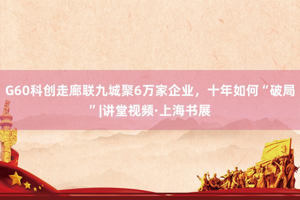 G60科创走廊联九城聚6万家企业，十年如何“破局”|讲堂视频·上海书展