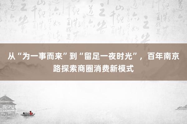 从“为一事而来”到“留足一夜时光”，百年南京路探索商圈消费新模式