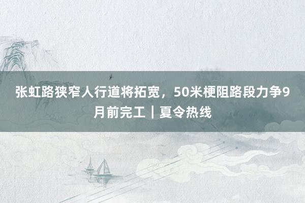 张虹路狭窄人行道将拓宽，50米梗阻路段力争9月前完工｜夏令热线