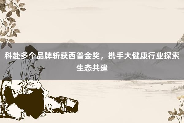 科赴多个品牌斩获西普金奖，携手大健康行业探索生态共建