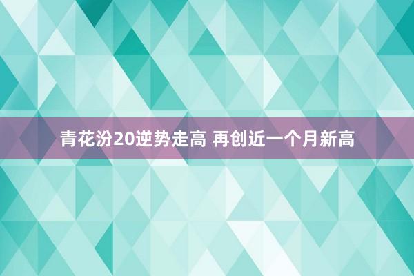 青花汾20逆势走高 再创近一个月新高