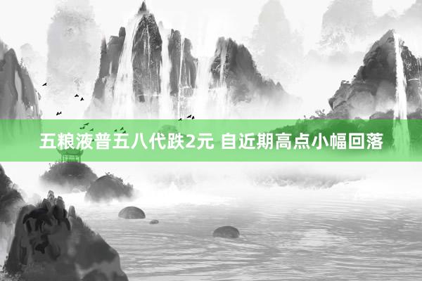 五粮液普五八代跌2元 自近期高点小幅回落
