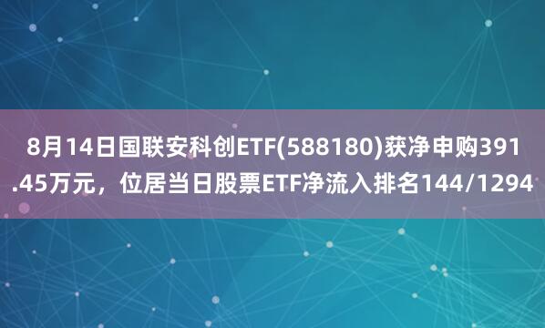 8月14日国联安科创ETF(588180)获净申购391.45万元，位居当日股票ETF净流入排名144/1294