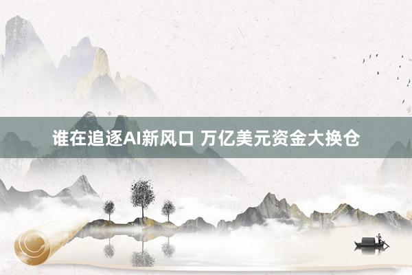 谁在追逐AI新风口 万亿美元资金大换仓