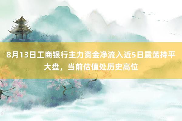 8月13日工商银行主力资金净流入近5日震荡持平大盘，当前估值处历史高位