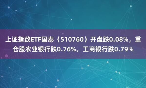 上证指数ETF国泰(510760)开盘跌0.08%,重仓股农业银行跌0.76%,工商银行跌0.79%