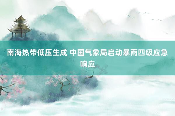 南海热带低压生成 中国气象局启动暴雨四级应急响应